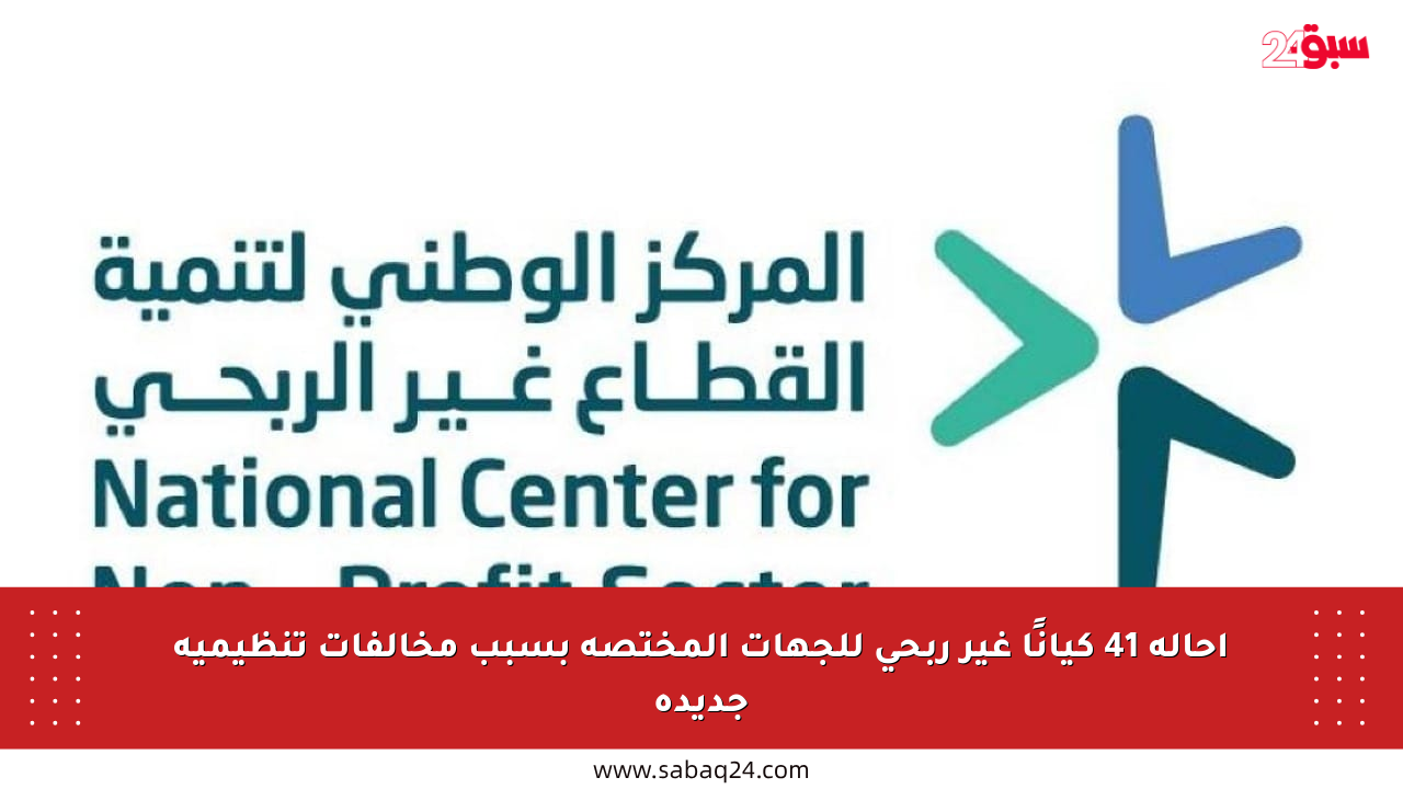 إحالة 41 كيانًا غير ربحي للجهات المختصة بسبب مخالفات تنظيمية جديدة